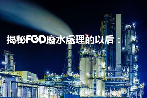揭秘FGD廢水處理的以后：技術(shù)創(chuàng)新與環(huán)保趨勢(shì)？